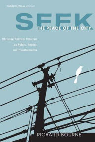 Title: Seek the Peace of the City: Christian Political Criticism as Public, Realist, and Transformative, Author: Richard Bourne