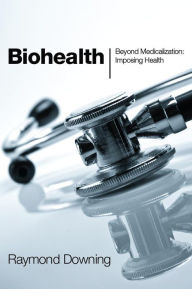 Title: Biohealth: Beyond Medicalization: Imposing Health, Author: Raymond Downing