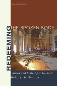 Title: Redeeming the Broken Body: Church and State after Disaster, Author: Gabriel A. Santos