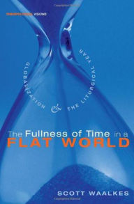 Title: The Fullness of Time in a Flat World: Globalization and the Liturgical Year, Author: Scott Waalkes