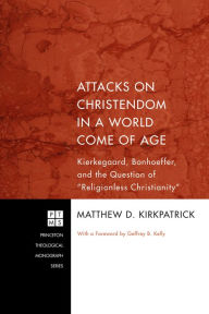 Title: Attacks on Christendom in a World Come of Age: Kierkegaard, Bonhoeffer, and the Question of ''Religionless Christianity'', Author: Matthew D. Kirkpatrick