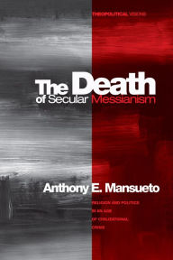 Title: The Death of Secular Messianism: Religion and Politics in an Age of Civilizational Crisis, Author: Anthony E. Mansueto