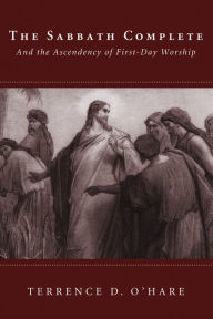 Title: The Sabbath Complete: And the Ascendency of First-Day Worship, Author: Terrence D. O'Hare