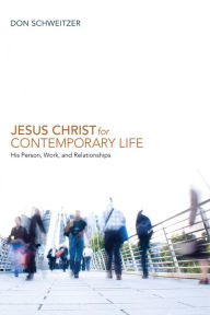 Title: Jesus Christ for Contemporary Life: His Person, Work, and Relationships, Author: Don Schweitzer