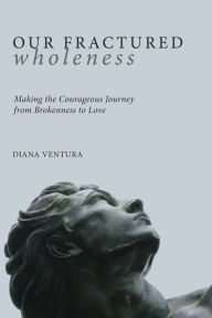 Title: Our Fractured Wholeness: Making the Courageous Journey from Brokenness to Love, Author: Diana Ventura