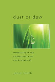 Title: Dust or Dew: Immortality in the Ancient Near East and in Psalm 49, Author: Janet Smith