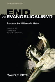 Title: The End of Evangelicalism? Discerning a New Faithfulness for Mission: Towards an Evangelical Political Theology, Author: David E. Fitch