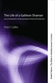 Title: The Life of a Galilean Shaman: Jesus of Nazareth in Anthropological-Historical Perspective, Author: Pieter F. Craffert