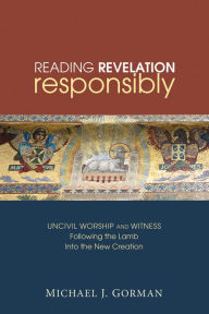 Title: Reading Revelation Responsibly: Uncivil Worship and Witness: Following the Lamb into the New Creation, Author: Michael J. Gorman