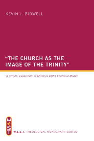 Title: The Church as the Image of the Trinity: A Critical Evaluation of Miroslav Volf's Ecclesial Model, Author: Kevin J. Bidwell