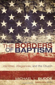 Title: The Borders of Baptism: Identities, Allegiances, and the Church, Author: Michael L. Budde