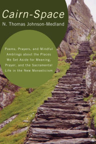 Title: Cairn-Space: Poems, Prayers, and Mindful Amblings about the Places We Set Aside for Meaning, Prayer, and the Sacramental Life in the New Monasticism, Author: N. Thomas Johnson-Medland