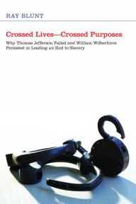 Title: Crossed Lives--Crossed Purposes: Why Thomas Jefferson Failed and William Willberforce Persisted in Leading an End to Slavery, Author: Ray Blunt