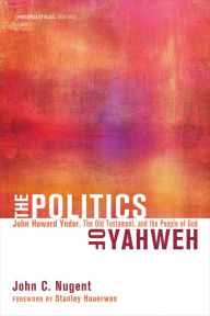 Title: The Politics of Yahweh: John Howard Yoder, the Old Testament, and the People of God, Author: John C. Nugent