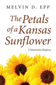 Title: The Petals of a Kansas Sunflower: A Mennonite Diaspora, Author: Melvin D. Epp