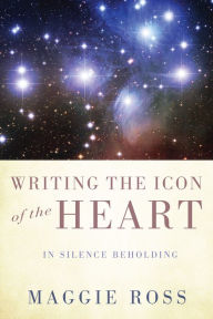 Title: Writing the Icon of the Heart: In Silence Beholding, Author: Maggie Ross