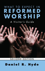 Title: What to Expect in Reformed Worship, Second Edition: A Visitor's Guide, Author: Daniel R. Hyde