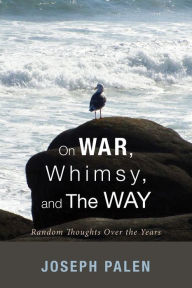 Title: On War, Whimsy, and The Way: Random Thoughts Over the Years, Author: Joseph Palen