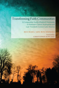 Title: Transforming Faith Communities: A Comparative Study of Radical Christianity in Sixteenth-Century Anabaptism and Late Twentieth-Century Latin America, Author: Michael I. Bochenski