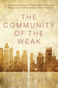 Title: The Community of the Weak: Social Postmodernism in Theological Reflections on Power and Powerlessness in North America, Author: Hans-Peter Geiser