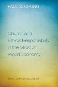 Title: Church and Ethical Responsibility in the Midst of World Economy: Greed, Dominion, and Justice, Author: Paul S. Chung