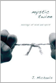 Title: Mystic Twine: Musings of Mind and Spirit, Author: J. Michaels