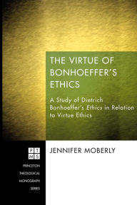 Title: The Virtue of Bonhoeffer's Ethics: A Study of Dietrich Bonhoeffer's Ethics in Relation to Virtue Ethics, Author: Jennifer Moberly