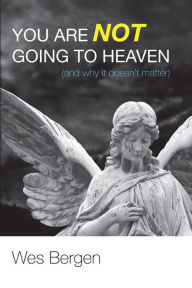 Title: You Are Not Going to Heaven (and why it doesn't matter), Author: Wes Bergen