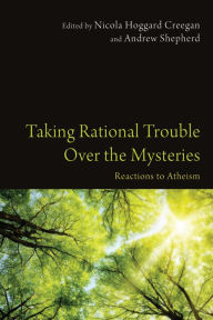 Title: Taking Rational Trouble Over the Mysteries: Reactions to Atheism, Author: Nicola Hoggard Creegan