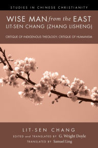 Title: Wise Man from the East: Lit-sen Chang (Zhang Lisheng): Critique of Indigenous Theology; Critique of Humanism, Author: Lit-sen Chang