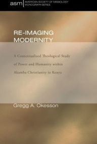 Title: Re-Imaging Modernity: A Contextualized Theological Study of Power and Humanity witin Akamba Christianity in Kenya, Author: Gregg A. Okesson