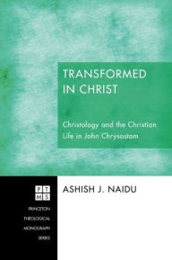 Title: Transformed in Christ: Christology and the Christian Life in John Chrysostom, Author: Ashish J. Naidu