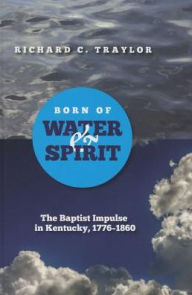 Title: Born of Water and Spirit: The Baptist Impulse in Kentucky, 1776-1860, Author: Richard Traylor