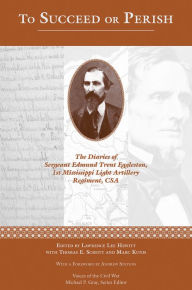 Title: To Succeed or Perish: The Diaries of Sergeant Edmund Trent Eggleston, Company G, 1st Mississippi Light Artillery Regiment, Author: Lawrence Lee Hewitt