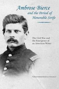 Title: Ambrose Bierce and the Period of Honorable Strife: The Civil War and the Emergence of an American Writer, Author: Christopher Kiernan Coleman