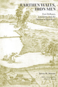 Title: Earthen Walls, Iron Men: Fort DeRussy, Louisiana, and the Defense of Red River, Author: Steven M. Mayeux