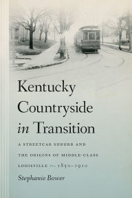 Title: Kentucky Countryside in Transition: A Streetcar Suburb and the Origins of Middle-Class Louisville, 1850-1910, Author: Stephanie Bower