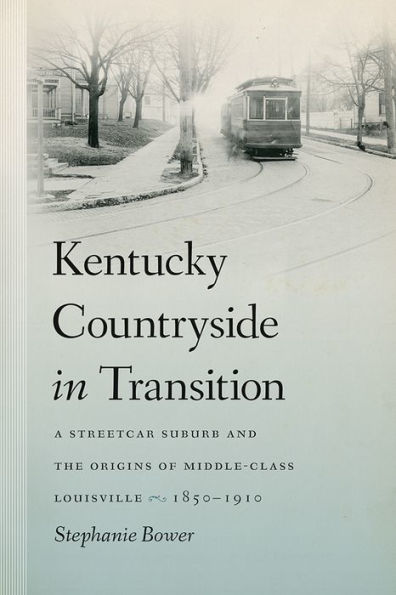 Kentucky Countryside in Transition: A Streetcar Suburb and the Origins of Middle-Class Louisville, 1850-1910