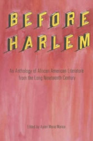 Title: Before Harlem: An Anthology of African American Literature from the Long Nineteenth Century, Author: Ajuan Maria Mance