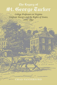 Title: The Legacy of St. George Tucker: College Professors in Virginia Confront Slavery and Rights of States, 1771-1897, Author: Chad Vanderford PhD