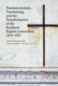 Title: Fundamentalism, Fundraising, and the Transformation of the Southern Baptist Convention, 1919-1925, Author: Andrew Christopher Smith