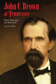 Title: John C. Brown of Tennessee: Rebel, Redeemer, and Railroader, Author: Sam D. Elliott