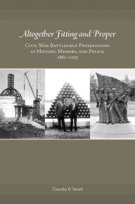 Title: Altogether Fitting and Proper: Civil War Battlefield Preservation in History, Memory, and Policy, 1861-2015, Author: Timothy B. Smith