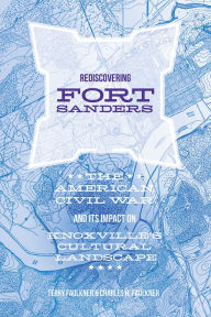 Title: Rediscovering Fort Sanders: The American Civil War and Its Impact on Knoxville's Cultural Landscape, Author: Charles H. Faulkner