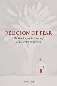Title: Religion of Fear: The True Story of the Church of God of the Union Assembly, Author: David Cady