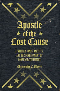 Title: Apostle of the Lost Cause: J. William Jones, Baptists, and the Development of Confederate Memory, Author: Chris Moore