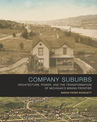 Company Suburbs: Architecture, Power, and the Transformation of Michigan's Mining Frontier