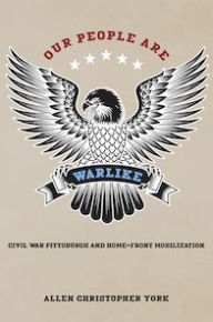 Title: Our People Are Warlike: Civil War Pittsburgh and Home-Front Mobilization, Author: Allen York