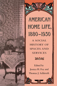 Title: American Home Life, 1880-1930: A Social History of Spaces and Services, Author: Jessica H. Foy