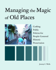 Title: Managing the Magic of Old Places: Crafting Public Policies for People-Centered Historic Preservation, Author: Jeremy Wells
